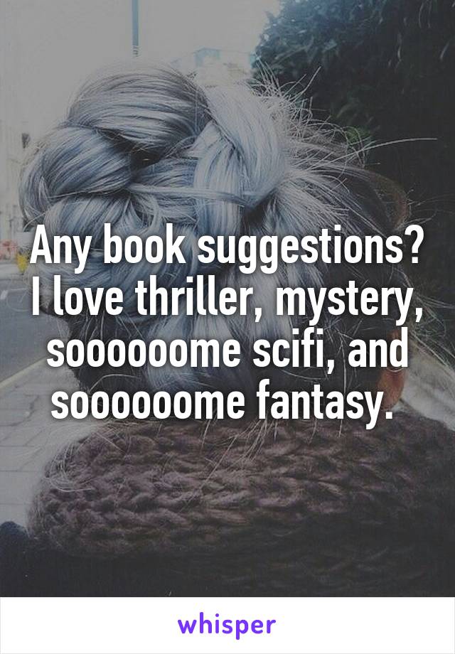 Any book suggestions? I love thriller, mystery, soooooome scifi, and soooooome fantasy. 