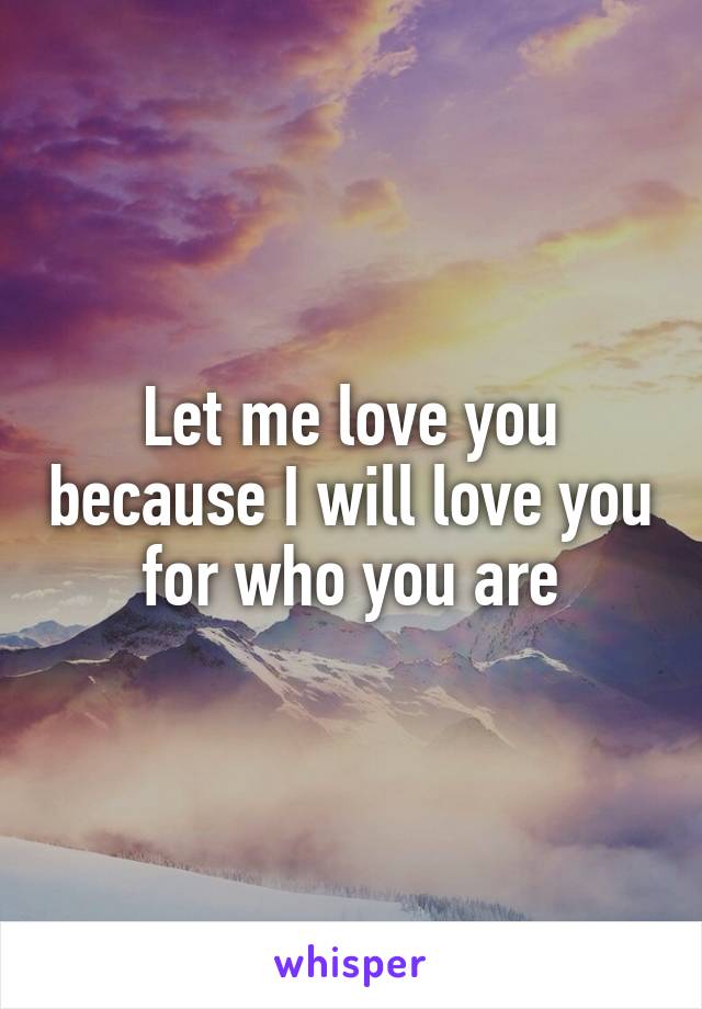 Let me love you because I will love you for who you are