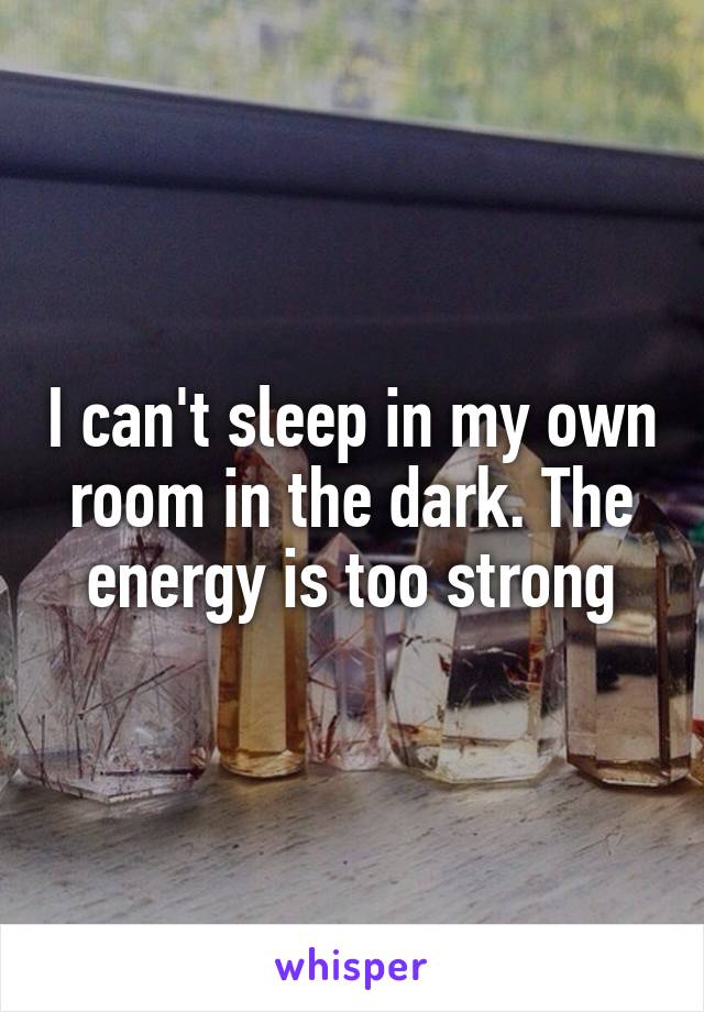 I can't sleep in my own room in the dark. The energy is too strong