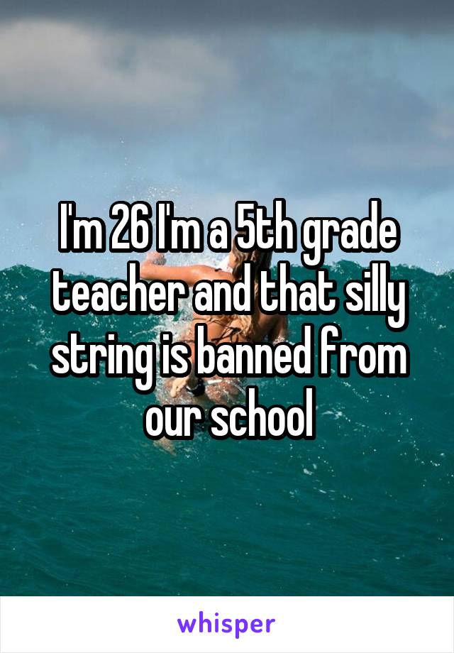 I'm 26 I'm a 5th grade teacher and that silly string is banned from our school