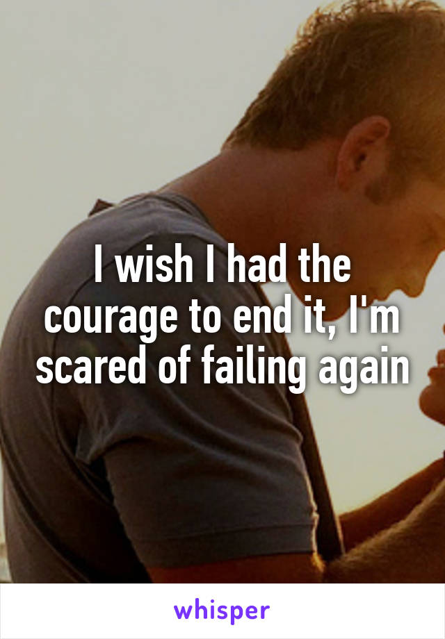 I wish I had the courage to end it, I'm scared of failing again