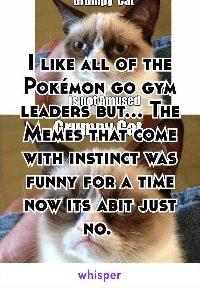 I like all of the Pokémon go gym leaders but... The Memes that come with instinct was funny for a time now its abit just no. 