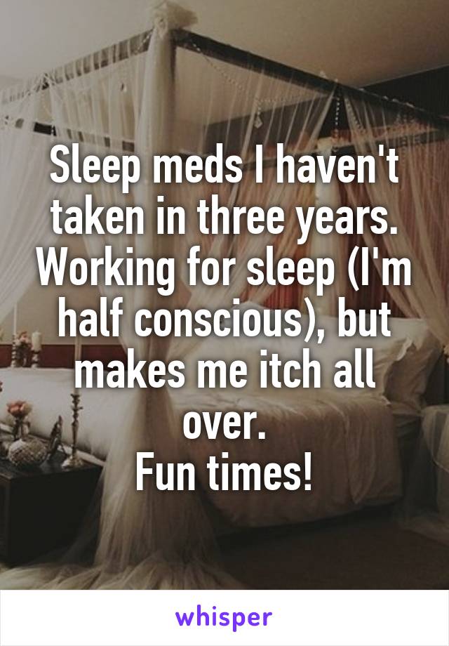 Sleep meds I haven't taken in three years. Working for sleep (I'm half conscious), but makes me itch all over.
Fun times!