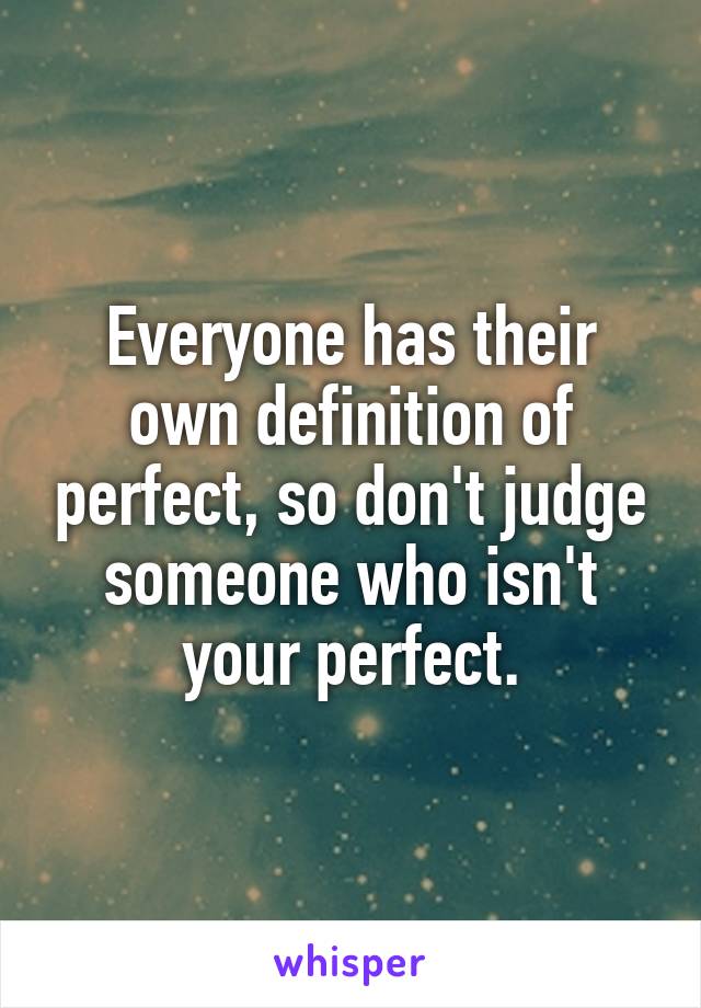 Everyone has their own definition of perfect, so don't judge someone who isn't your perfect.