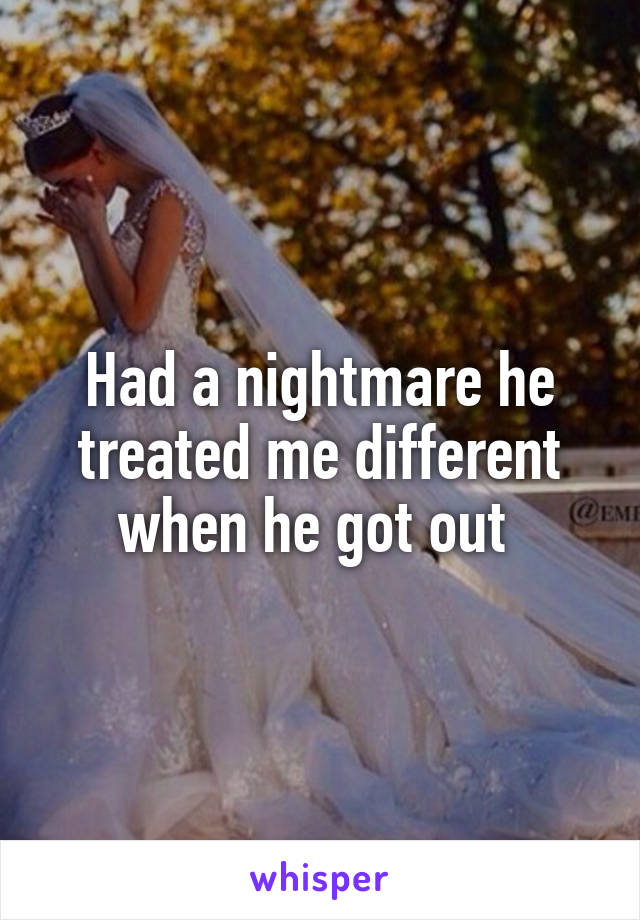 Had a nightmare he treated me different when he got out 