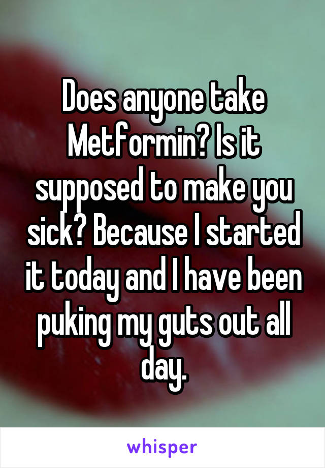 Does anyone take Metformin? Is it supposed to make you sick? Because I started it today and I have been puking my guts out all day.