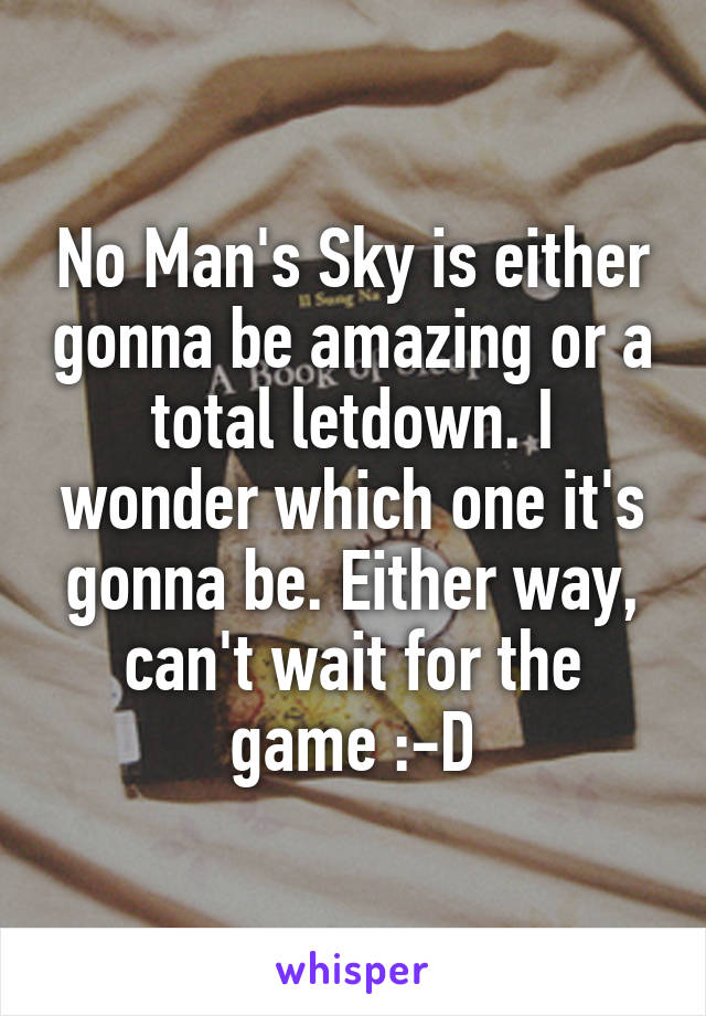 No Man's Sky is either gonna be amazing or a total letdown. I wonder which one it's gonna be. Either way, can't wait for the game :-D