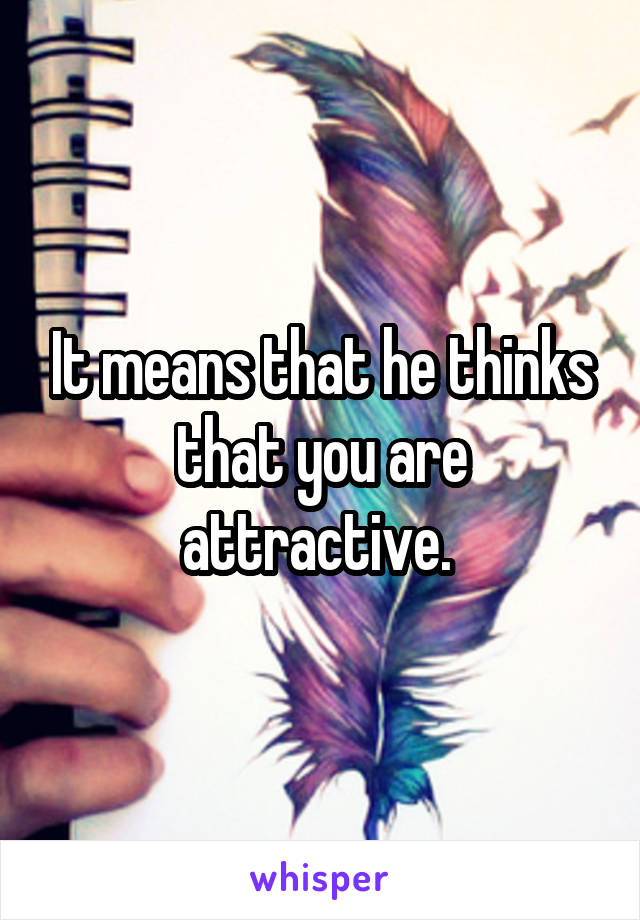 It means that he thinks that you are attractive. 