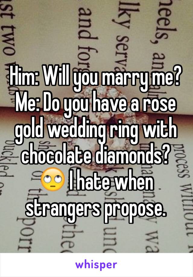 Him: Will you marry me?
Me: Do you have a rose gold wedding ring with chocolate diamonds?
🙄 I hate when strangers propose.  