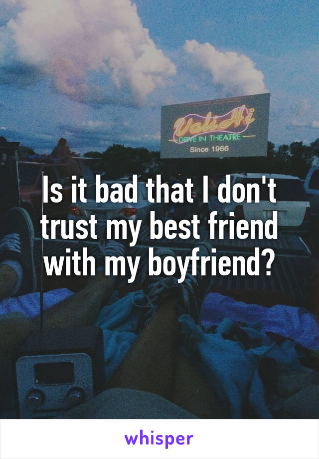 Is it bad that I don't trust my best friend with my boyfriend?