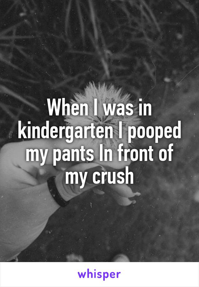 When I was in kindergarten I pooped my pants In front of my crush