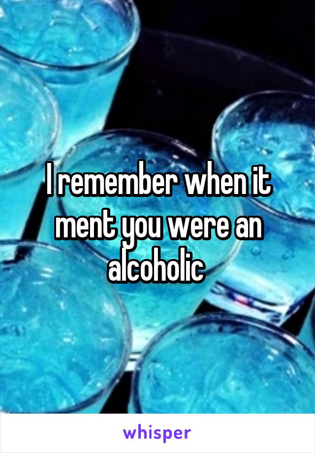 I remember when it ment you were an alcoholic 