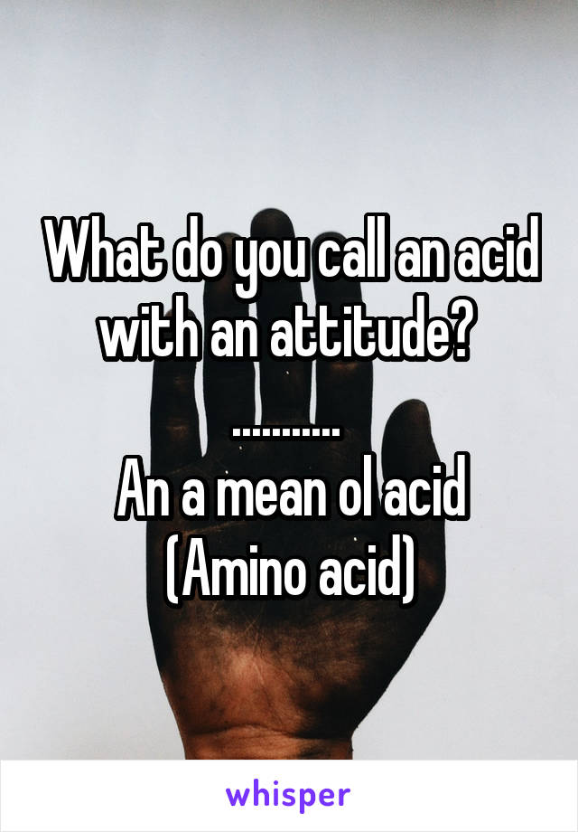 What do you call an acid with an attitude? 
........... 
An a mean ol acid
(Amino acid)