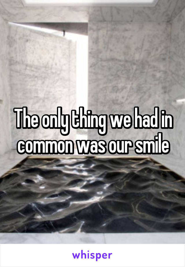 The only thing we had in common was our smile