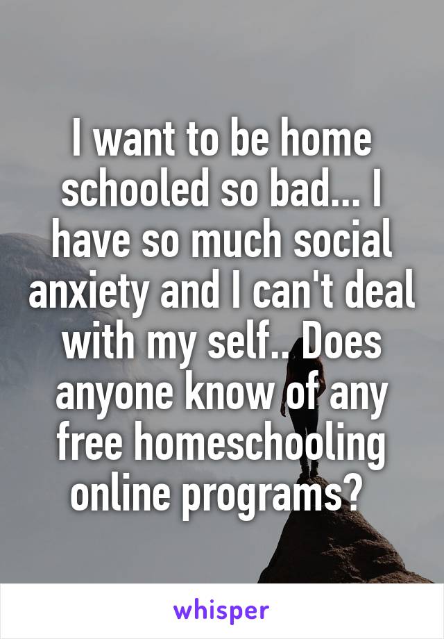 I want to be home schooled so bad... I have so much social anxiety and I can't deal with my self.. Does anyone know of any free homeschooling online programs? 