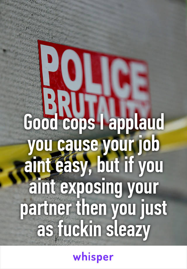 



Good cops I applaud you cause your job aint easy, but if you aint exposing your partner then you just as fuckin sleazy