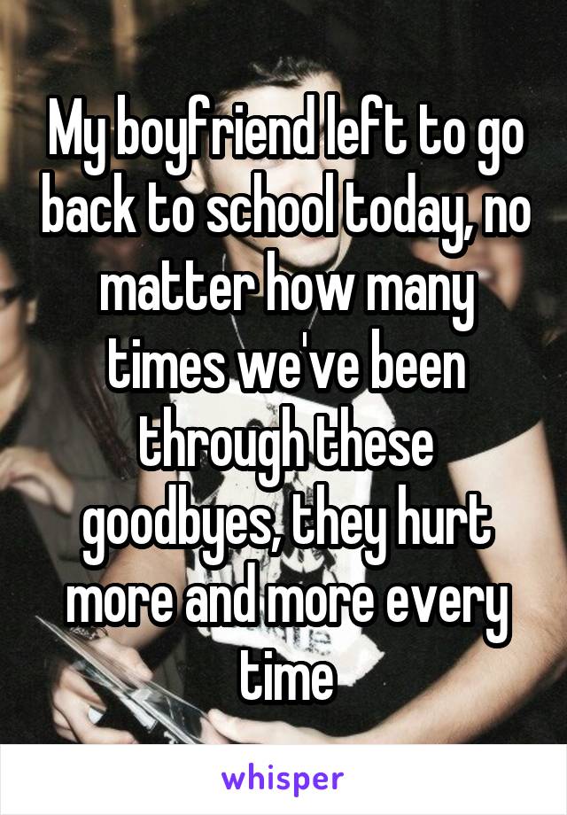 My boyfriend left to go back to school today, no matter how many times we've been through these goodbyes, they hurt more and more every time