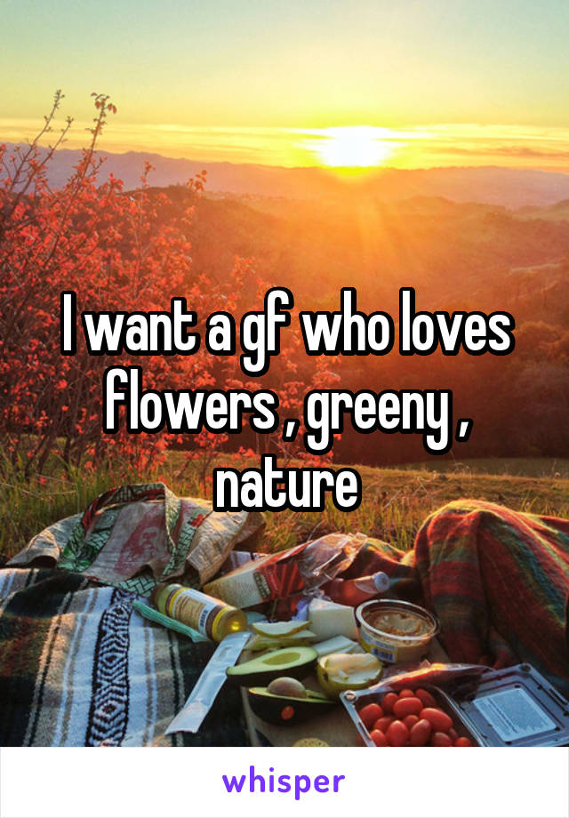 I want a gf who loves flowers , greeny , nature