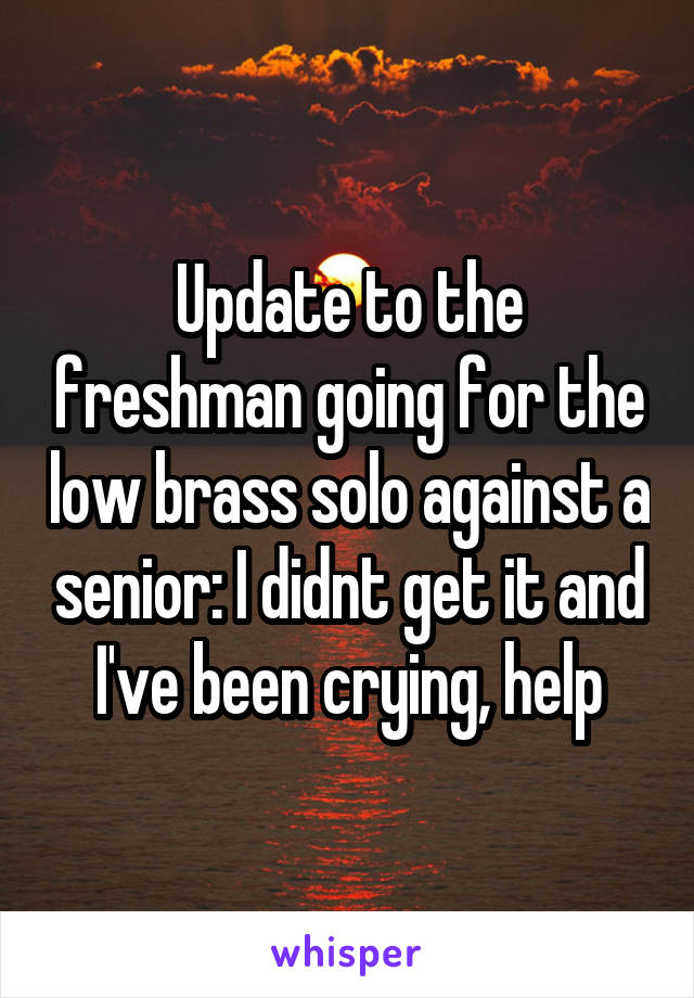 Update to the freshman going for the low brass solo against a senior: I didnt get it and I've been crying, help