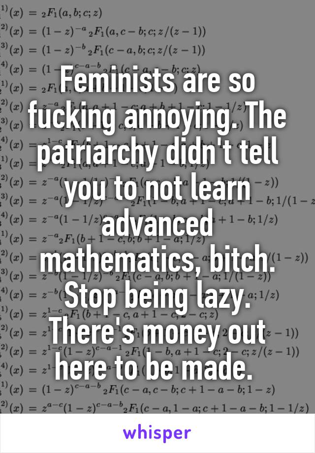 Feminists are so fucking annoying. The patriarchy didn't tell you to not learn advanced mathematics, bitch. Stop being lazy. There's money out here to be made. 