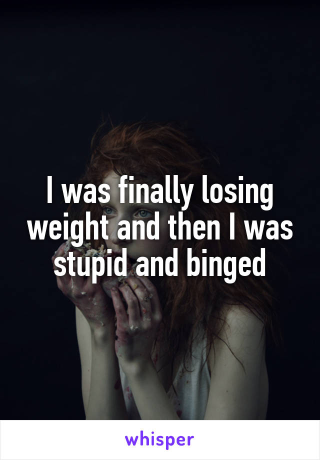 I was finally losing weight and then I was stupid and binged