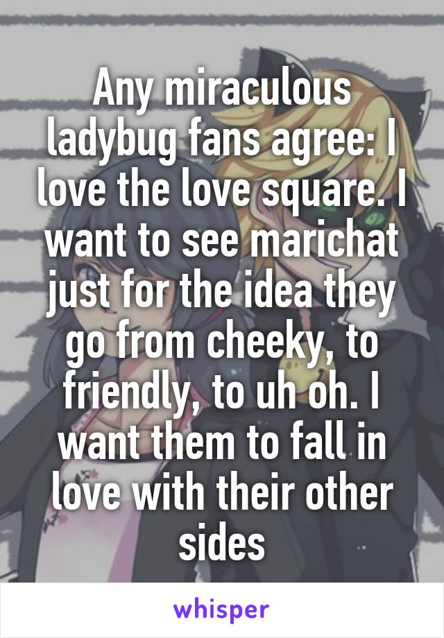 Any miraculous ladybug fans agree: I love the love square. I want to see marichat just for the idea they go from cheeky, to friendly, to uh oh. I want them to fall in love with their other sides