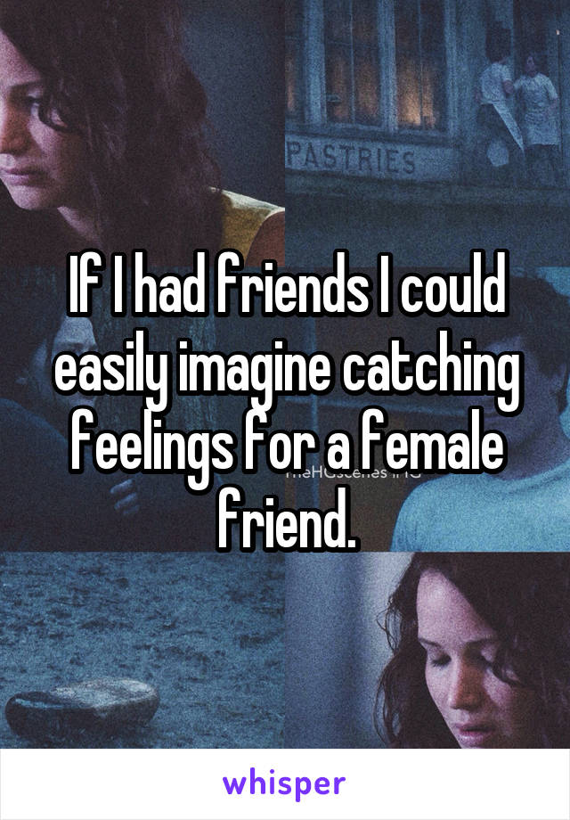 If I had friends I could easily imagine catching feelings for a female friend.