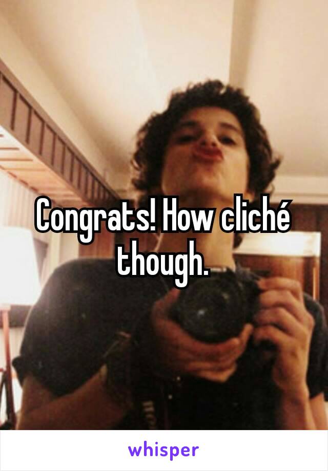 Congrats! How cliché though.