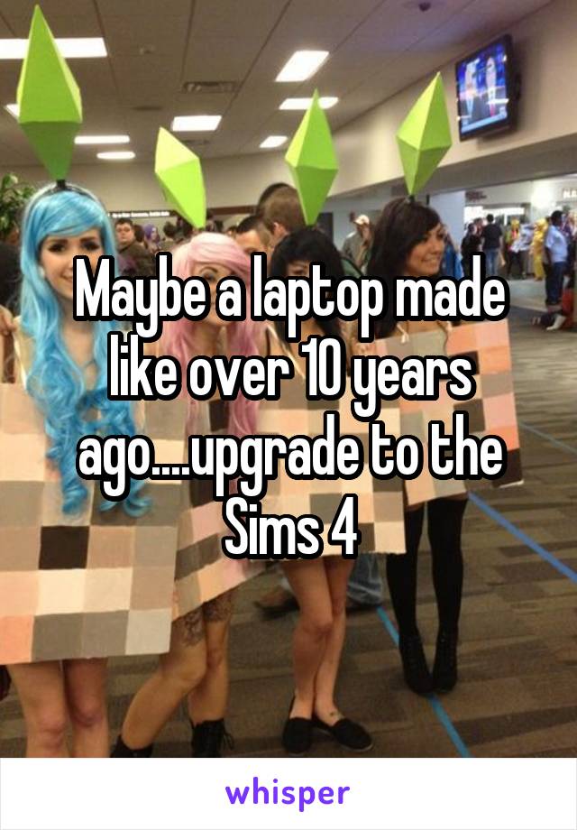 Maybe a laptop made like over 10 years ago....upgrade to the Sims 4