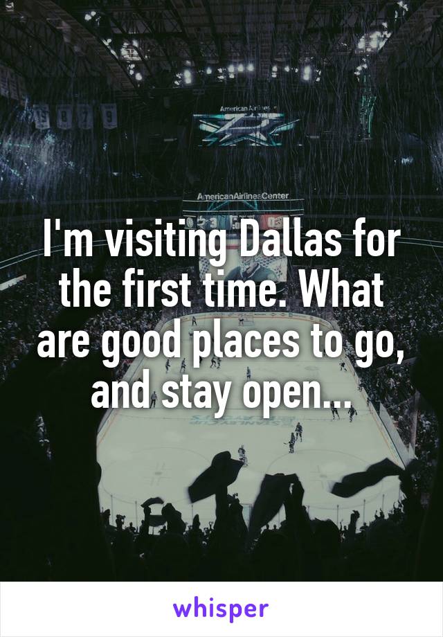 I'm visiting Dallas for the first time. What are good places to go, and stay open...