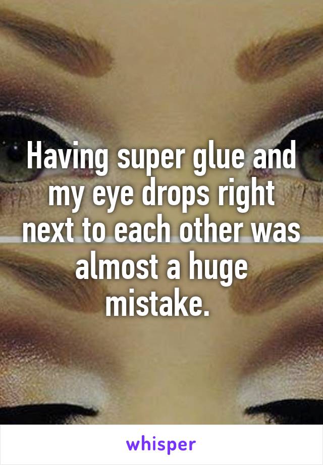 Having super glue and my eye drops right next to each other was almost a huge mistake. 