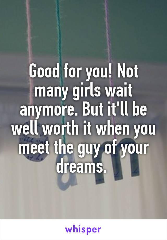 Good for you! Not many girls wait anymore. But it'll be well worth it when you meet the guy of your dreams. 