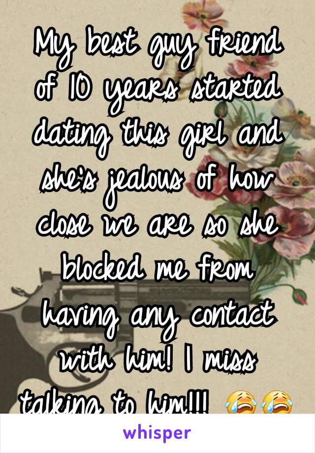 My best guy friend of 10 years started dating this girl and she's jealous of how close we are so she blocked me from having any contact with him! I miss talking to him!!! 😭😭