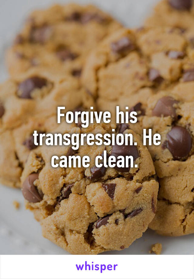 Forgive his transgression. He came clean. 