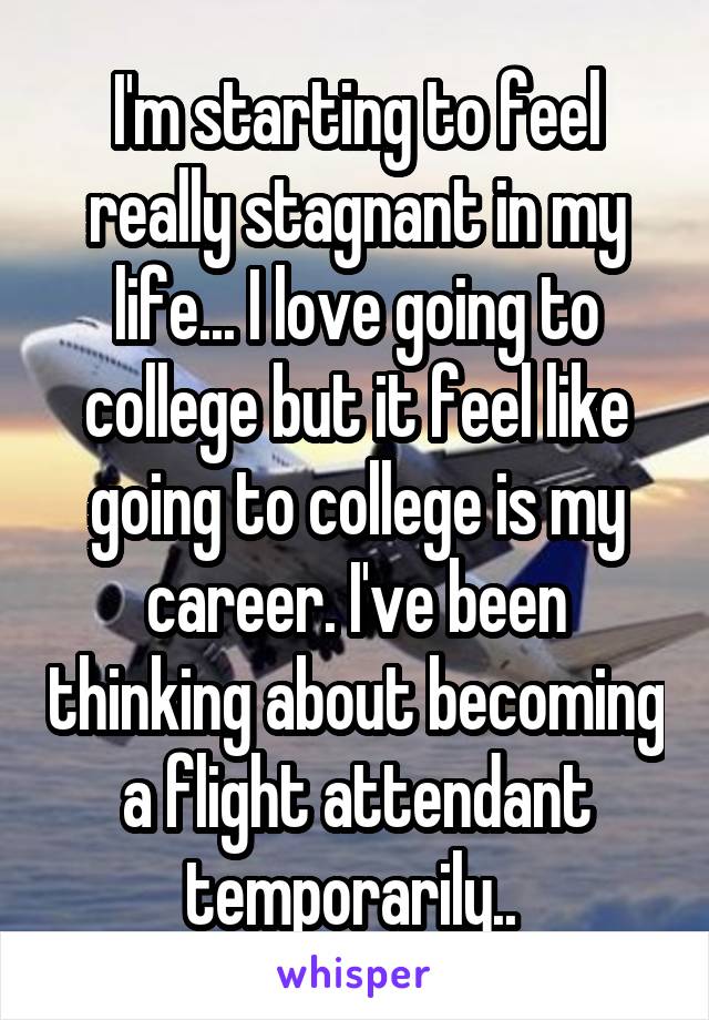 I'm starting to feel really stagnant in my life... I love going to college but it feel like going to college is my career. I've been thinking about becoming a flight attendant temporarily.. 