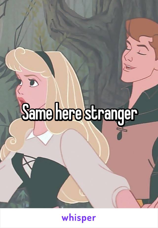 Same here stranger