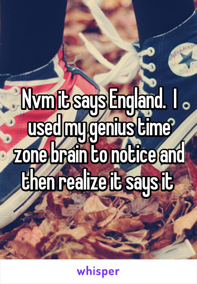 Nvm it says England.  I used my genius time zone brain to notice and then realize it says it 