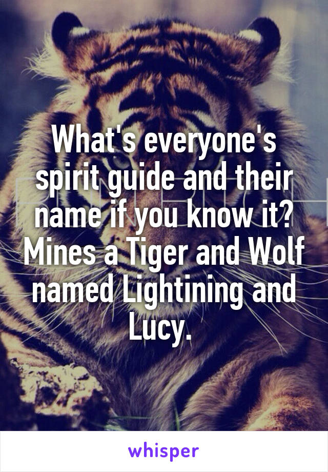 What's everyone's spirit guide and their name if you know it? Mines a Tiger and Wolf named Lightining and Lucy. 