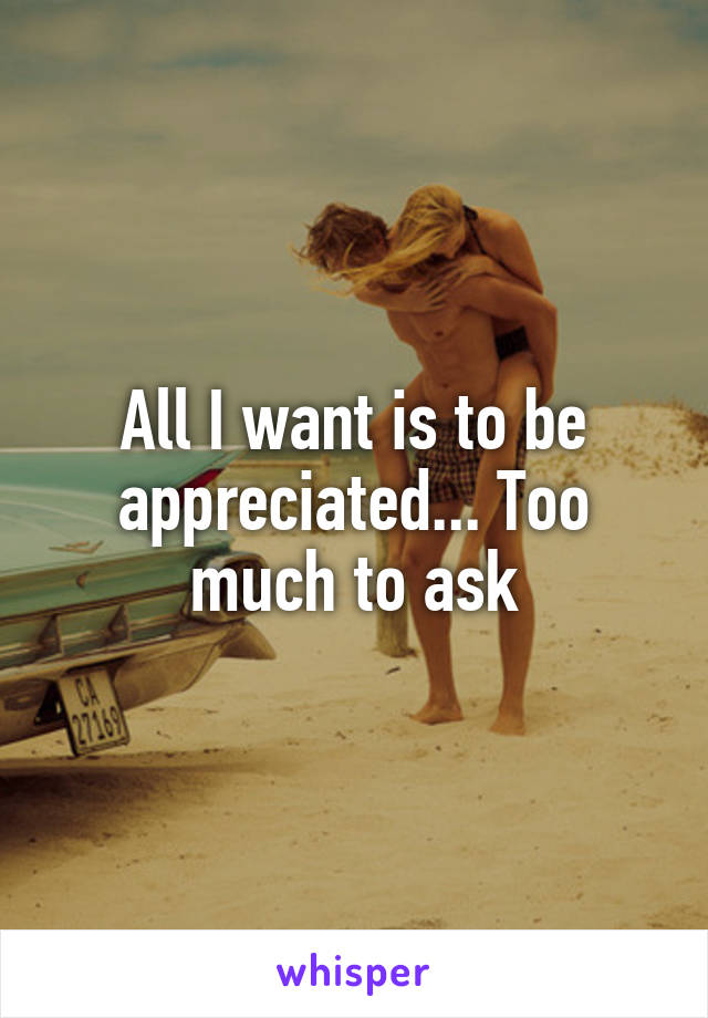 All I want is to be appreciated... Too much to ask