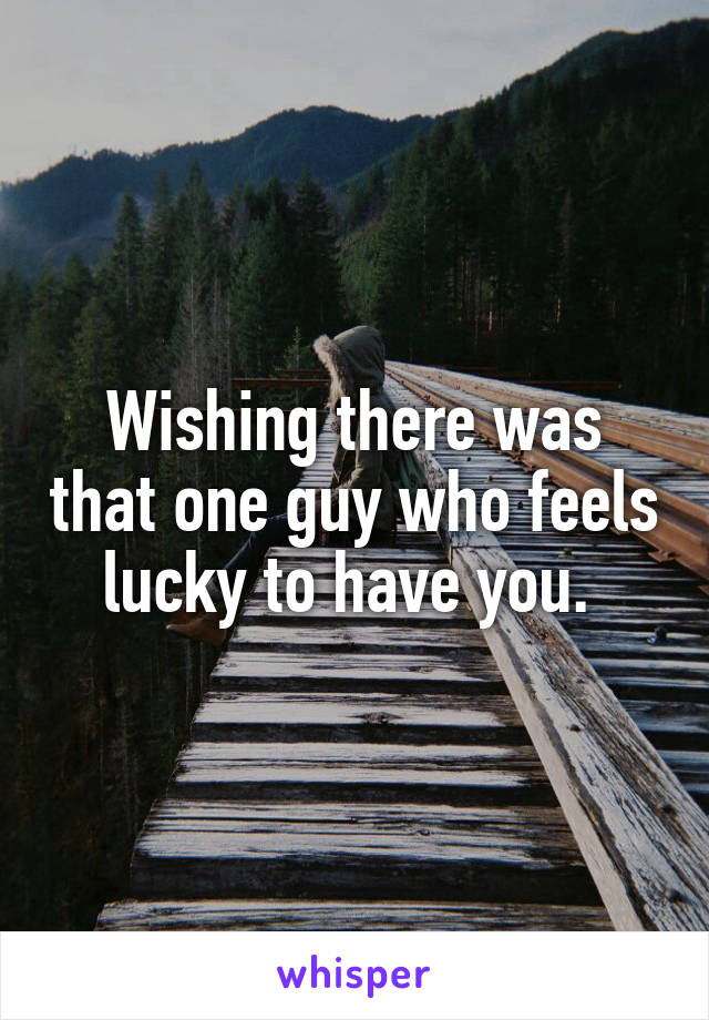 Wishing there was that one guy who feels lucky to have you. 