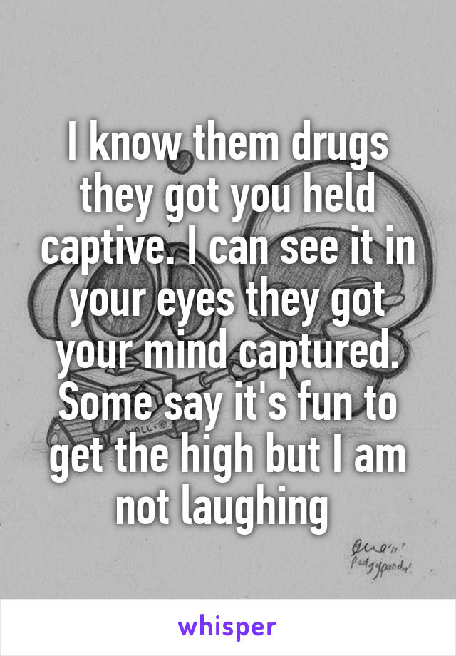 I know them drugs they got you held captive. I can see it in your eyes they got your mind captured. Some say it's fun to get the high but I am not laughing 