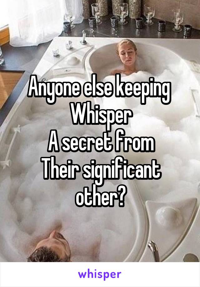 Anyone else keeping 
Whisper
A secret from
Their significant other?