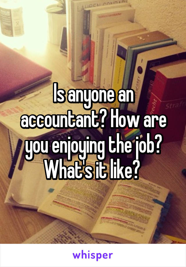 Is anyone an accountant? How are you enjoying the job? What's it like? 