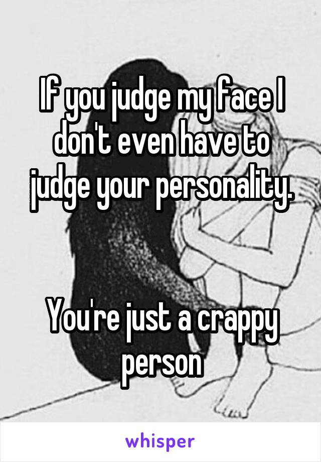 If you judge my face I don't even have to judge your personality.


You're just a crappy person