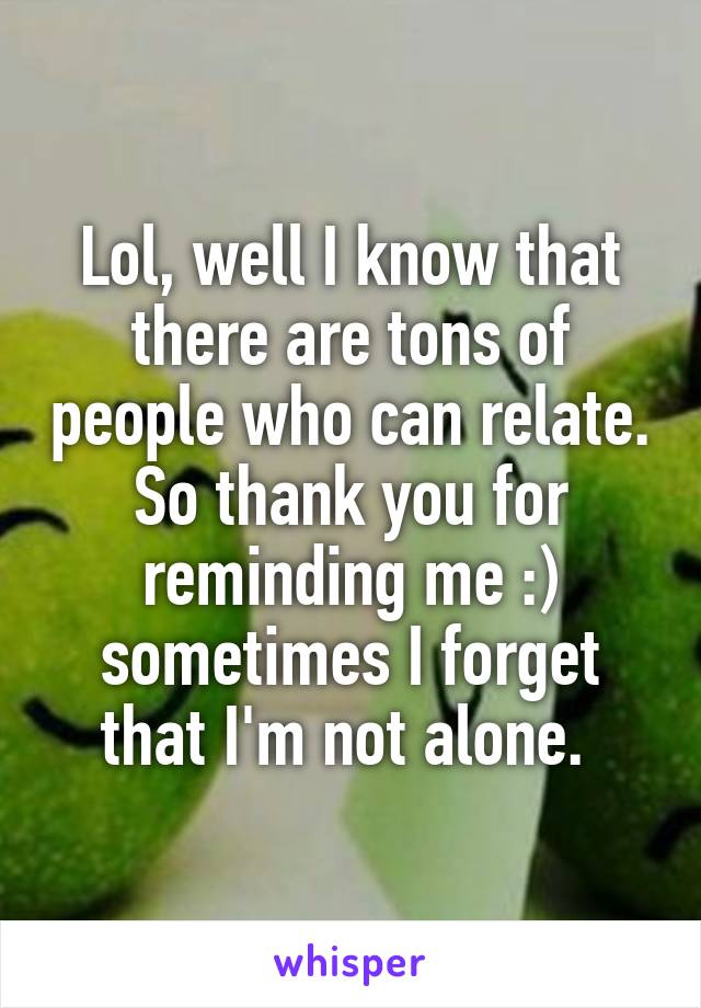 Lol, well I know that there are tons of people who can relate. So thank you for reminding me :) sometimes I forget that I'm not alone. 