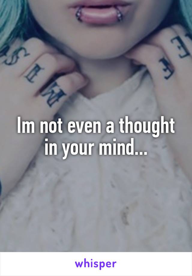 Im not even a thought in your mind...