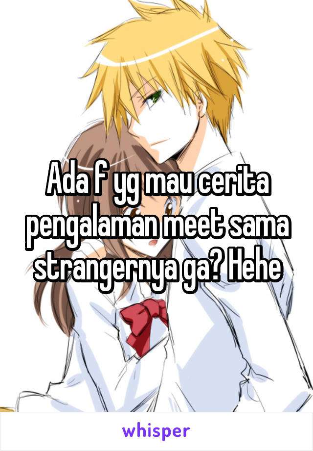 Ada f yg mau cerita pengalaman meet sama strangernya ga? Hehe