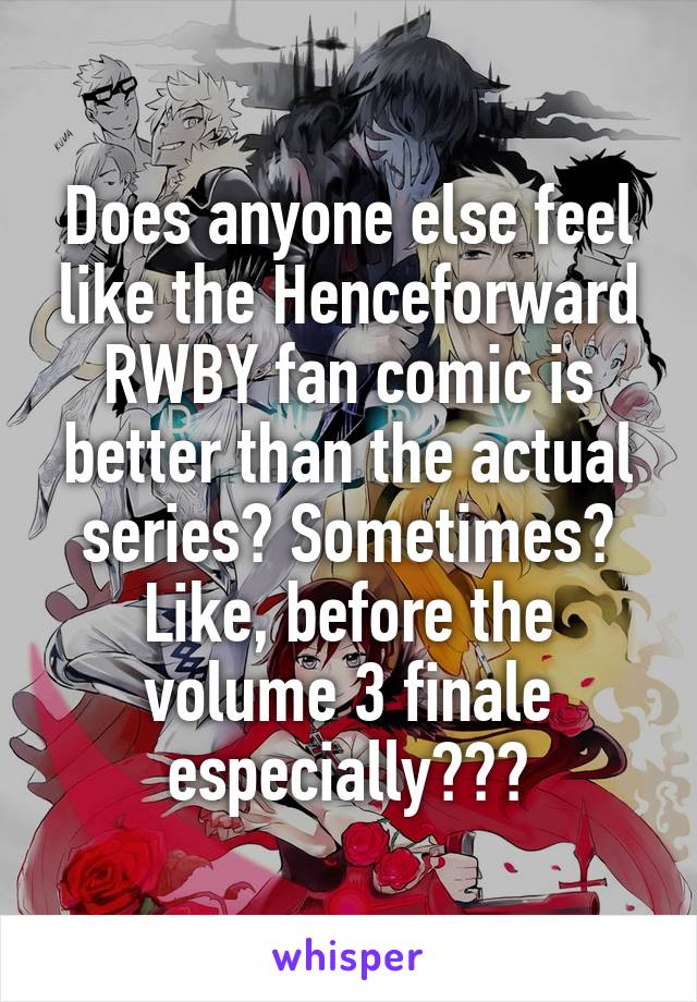 Does anyone else feel like the Henceforward RWBY fan comic is better than the actual series? Sometimes? Like, before the volume 3 finale especially???