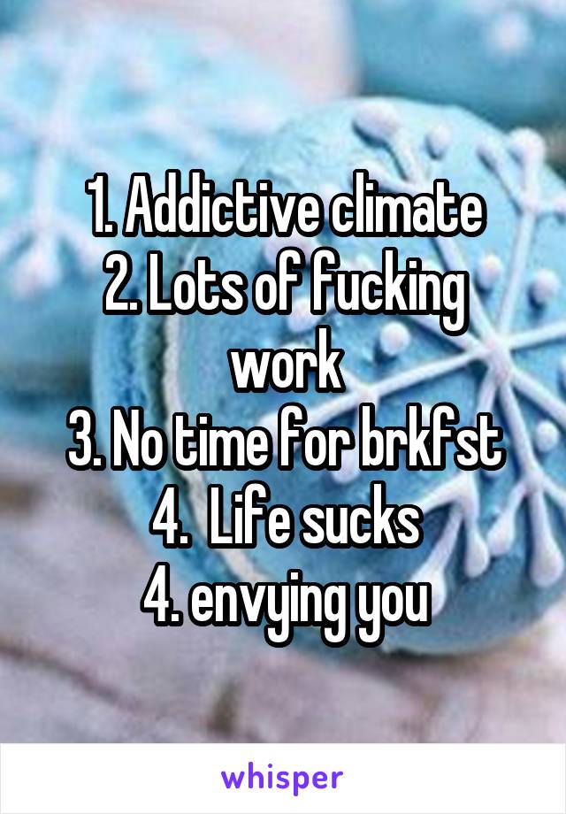 1. Addictive climate
2. Lots of fucking work
3. No time for brkfst
4.  Life sucks
4. envying you