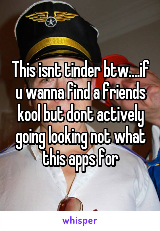 This isnt tinder btw....if u wanna find a friends kool but dont actively going looking not what this apps for